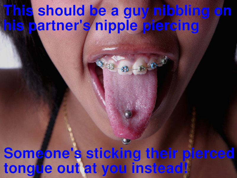 A close-up shot of a young woman sticking her pierced tongue out at the camera. Her upper teeth are bared and she's wearing colourful braces. Captions overlap the picture and read, "This should be a guy nibbling on his partner's nipple piercing. Someone's sticking their pierced tongue at you instead!" Tongues and nipples are two of the fun bits when you have sex with women and AFAB people.