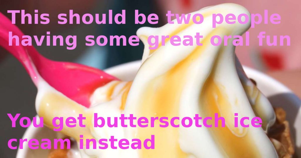 A close-up shot of butterscotch ice cream with with a pink plastic spoon digging into it. Captions overlay the image and read, "This should be two people having some great oral fun. You get butterscotch ice cream instead." Sex with women and AFAB people can get tasty.